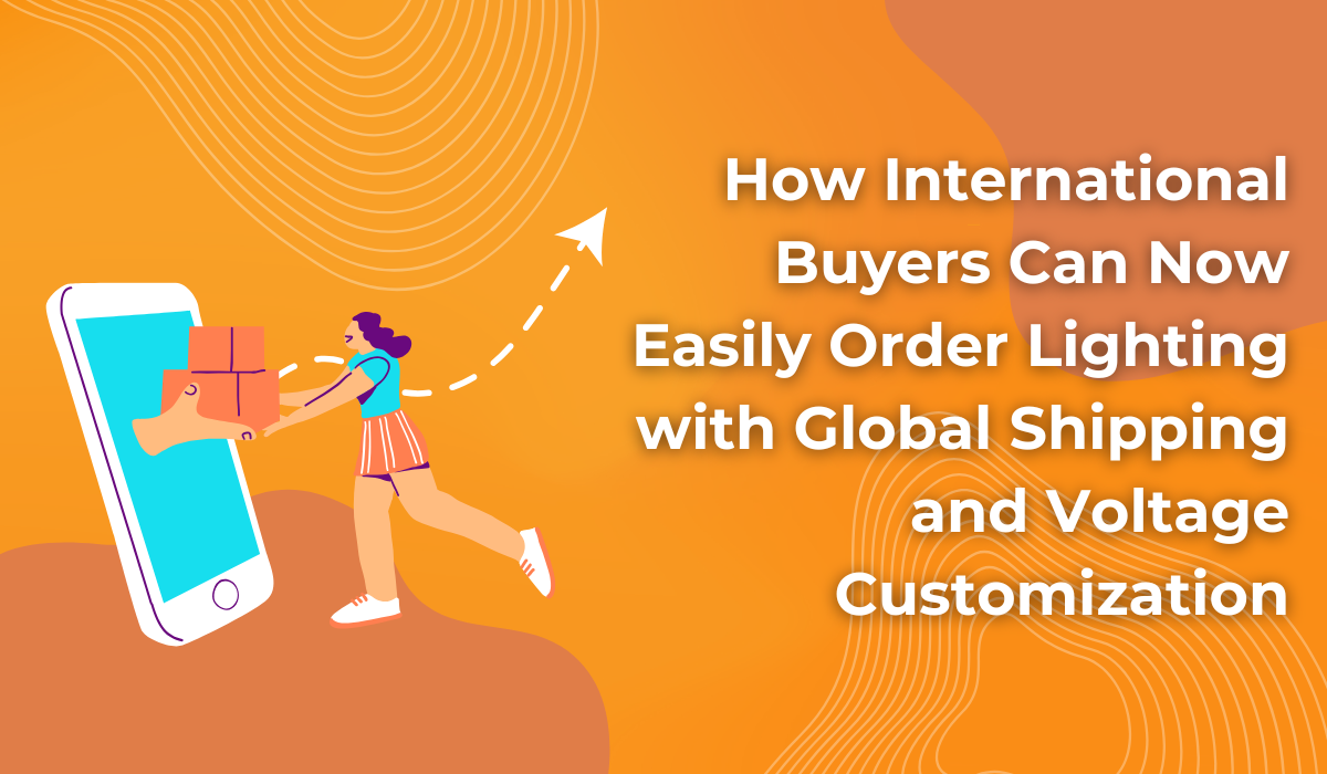 International buyers can now order lighting with global shipping and voltage customization.